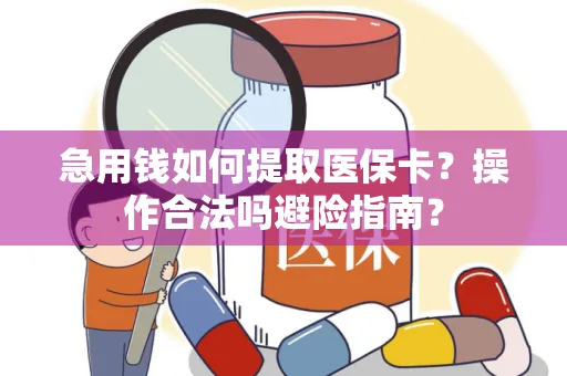 急用钱如何提取医保卡？操作合法吗避险指南？